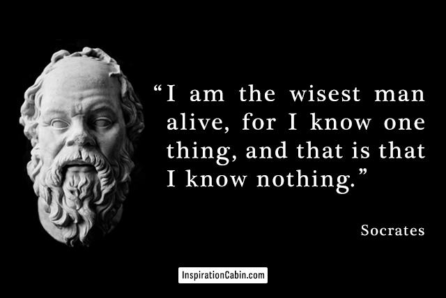 I am the wisest man alive, for I know one thing, and that is that I know nothing.