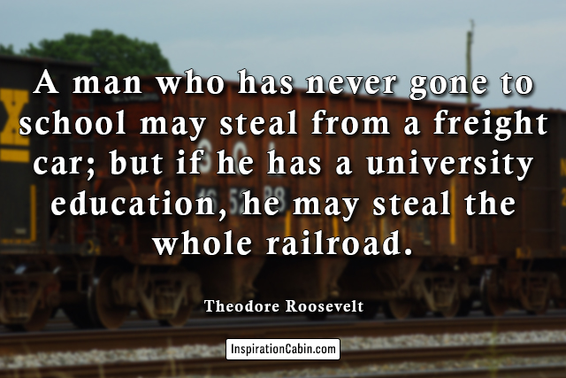 A man who has never gone to school may steal from a freight car; but if he has a university education, he may steal the whole railroad.