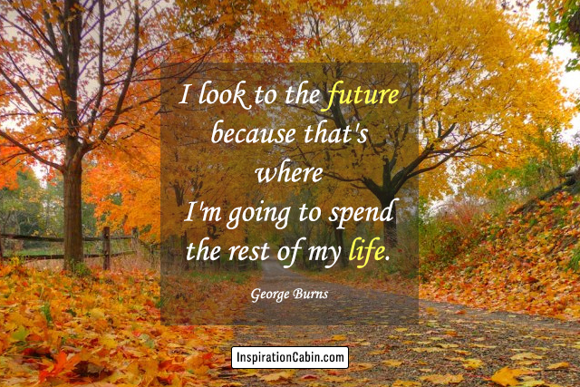 I look to the future because that's where I'm going to spend the rest of my life.