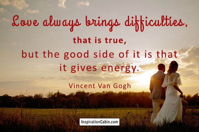 Love always brings difficulties, that is true, but the good side of it is that it gives energy.
