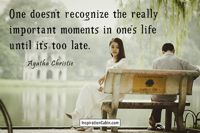 One doesn't recognize the really important moments in one's life until it's too late.