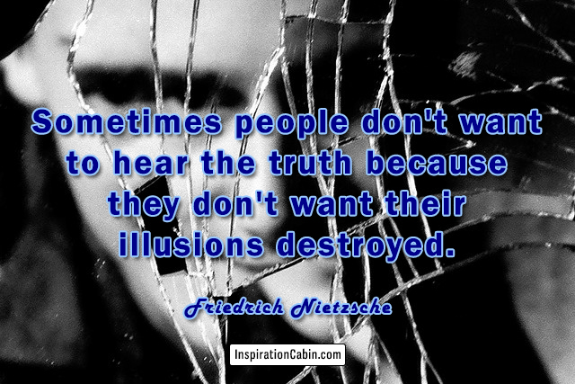 Sometimes people don't want to hear the truth because they don't want their illusions destroyed.