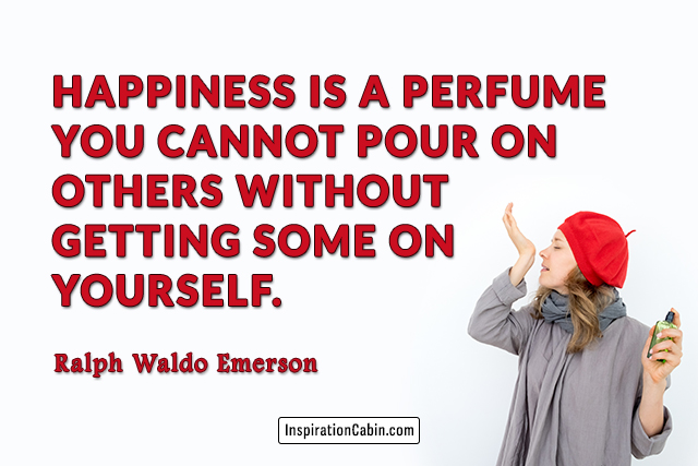 Happiness is a perfume you cannot pour on others without getting some on yourself.