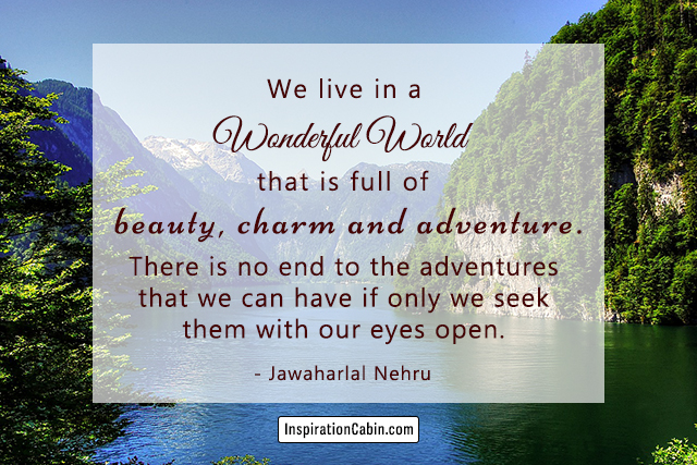 We live in a wonderful world that is full of beauty, charm and adventure.