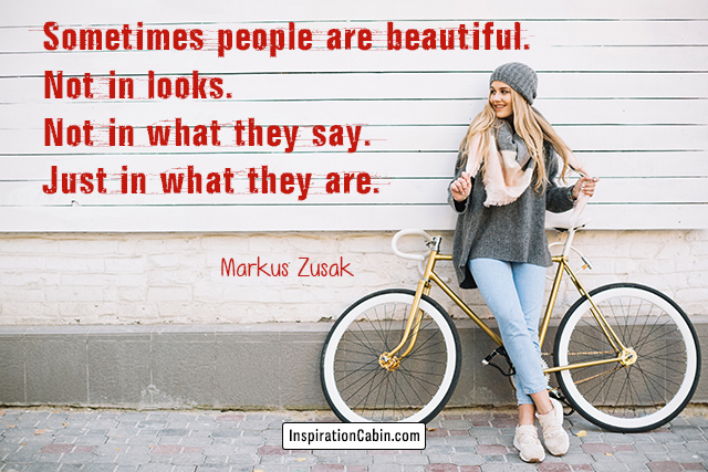 Sometimes people are beautiful. Not in looks. Not in what they say. Just in what they are.