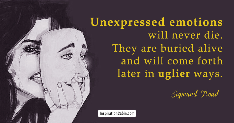 Unexpressed emotions will never die. They are buried alive and will come forth later in uglier ways.