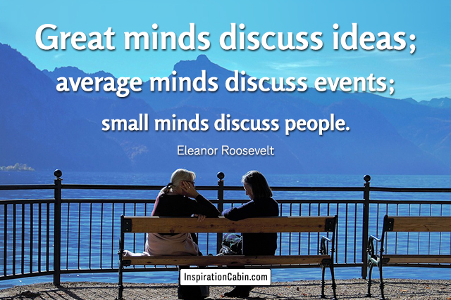 Great minds discuss ideas; average minds discuss events; small minds discuss people.