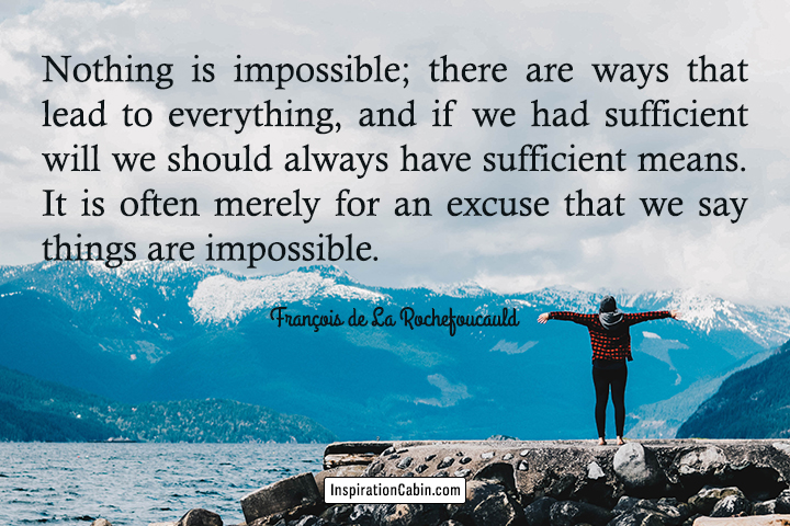 Nothing is impossible; there are ways that lead to everything, and if we had sufficient will we should always have sufficient means. It is often merely for an excuse that we say things are impossible.
