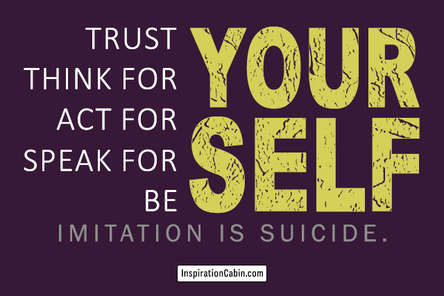 Trust yourself. Think for yourself. Act for yourself. Speak for yourself. Be yourself. Imitation is suicide.