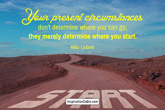 Your present circumstances don't determine where you can go; they merely determine where you start.