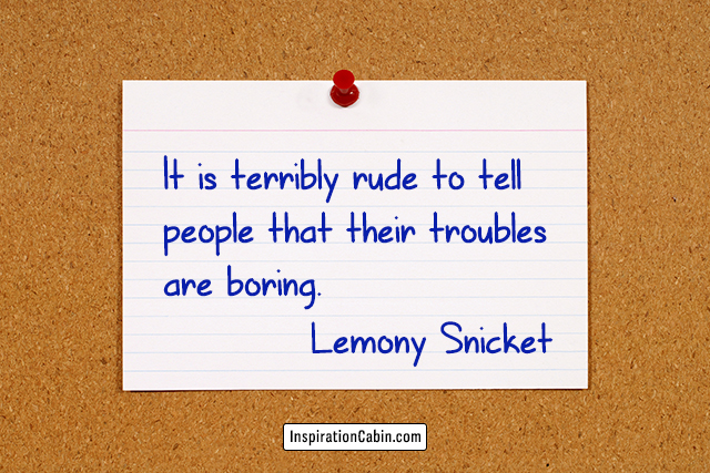 It is terribly rude to tell people that their troubles are boring.