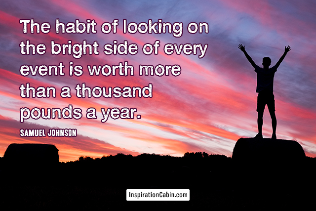 The habit of looking on the bright side of every event is worth more than a thousand pounds a year.