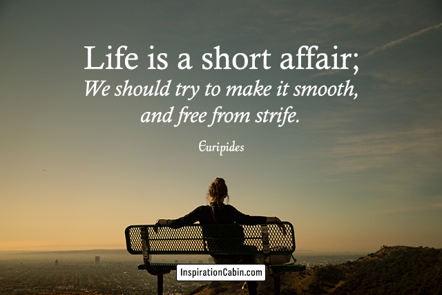 Life is a short affair; We should try to make it smooth, and free from strife.