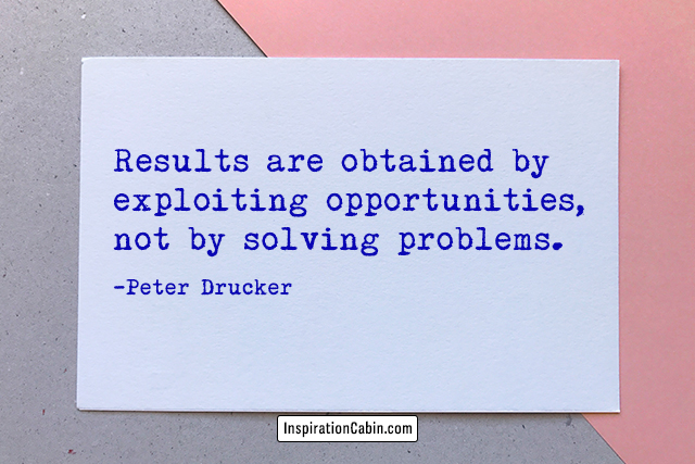 Results are obtained by exploiting opportunities, not by solving problems.