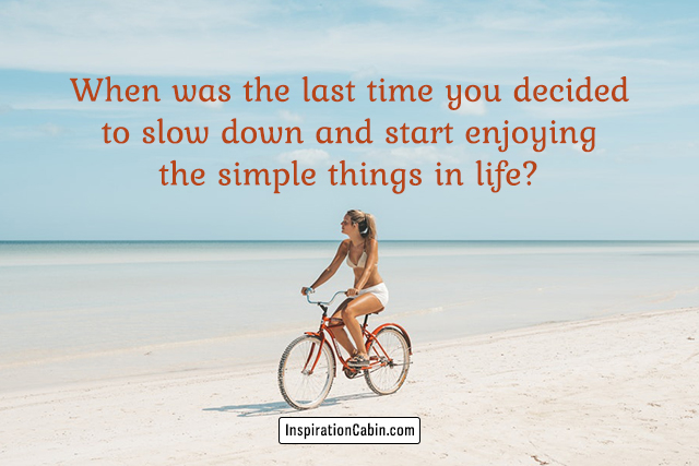 When was the last time you decided to slow down and start enjoying the simple things in life?