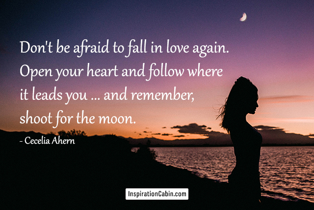 Don't be afraid to fall in love again. Open your heart and follow where it leads you ... and remember, shoot for the moon.
