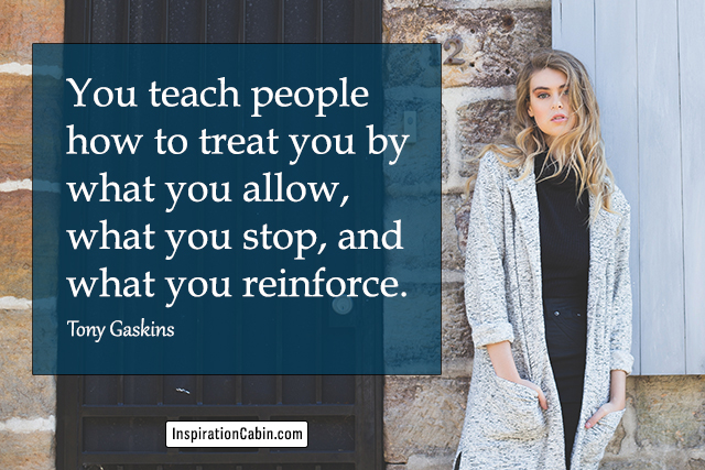You teach people how to treat you by what you allow, what you stop, and what you reinforce.