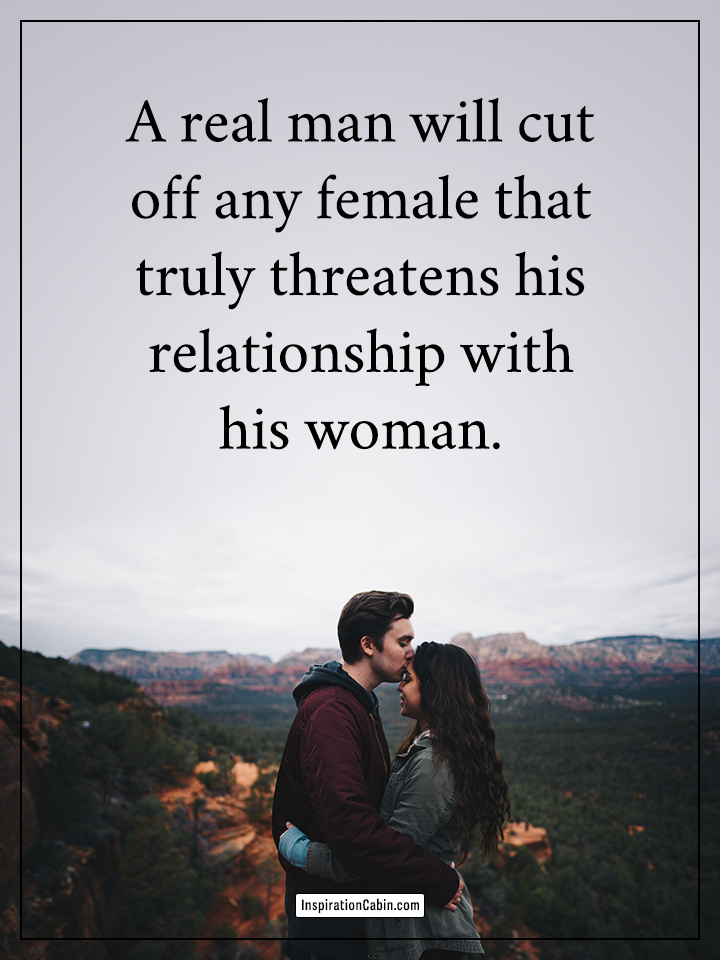A real man will cut off any female that truly threatens his relationship with his woman.
