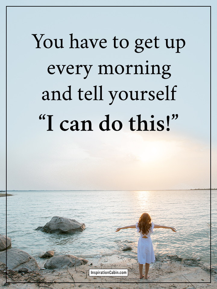 get up every morning and tell yourself