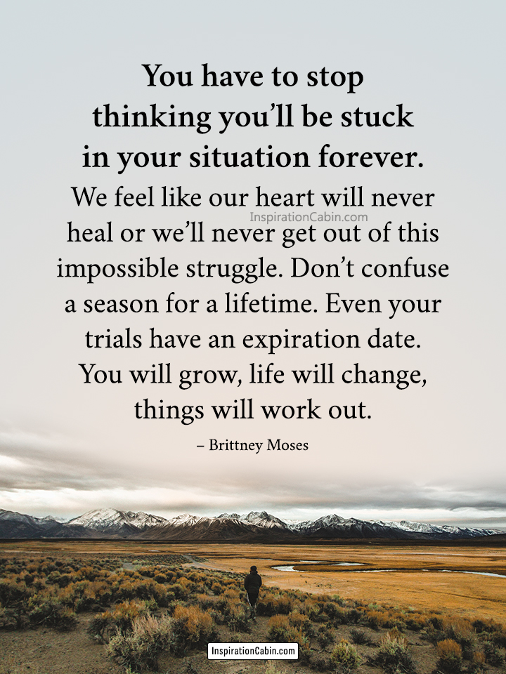 You have to stop thinking you’ll be stuck in your situation forever.