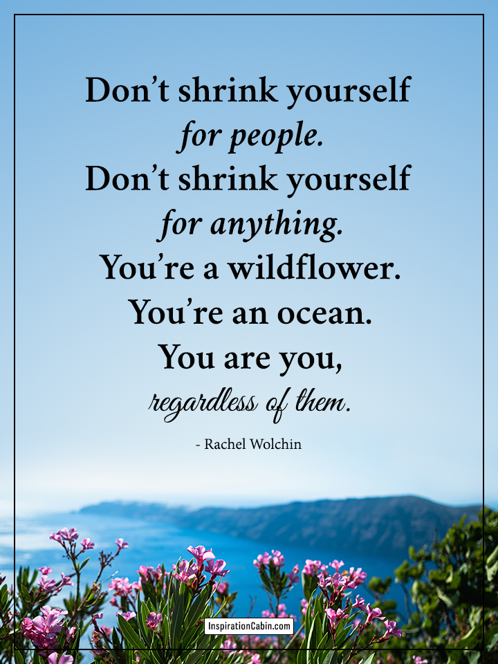 Don’t shrink yourself for people. Don’t shrink yourself for anything.