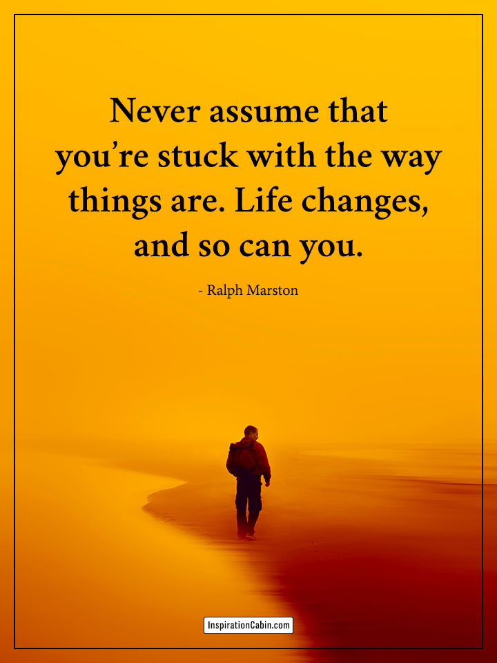Never assume that you’re stuck with the way things are.