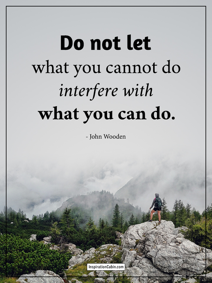 Do not let what you cannot do interfere with what you can do.