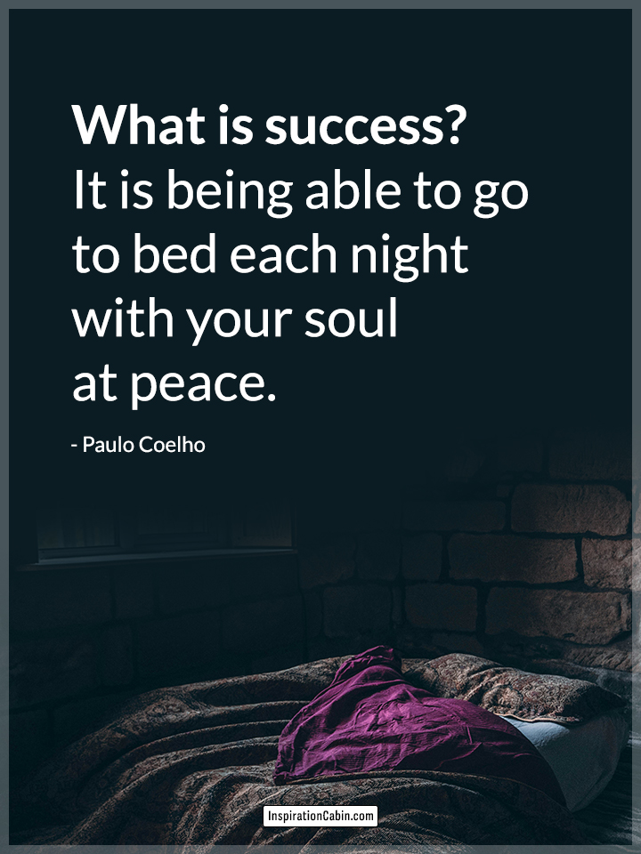 What is success? It is being able to go to bed each night with your soul at peace.