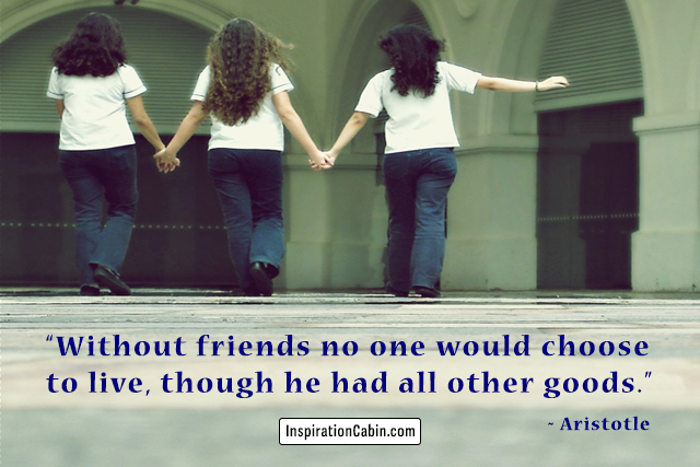 Without friends no one would choose to live, though he had all other goods.