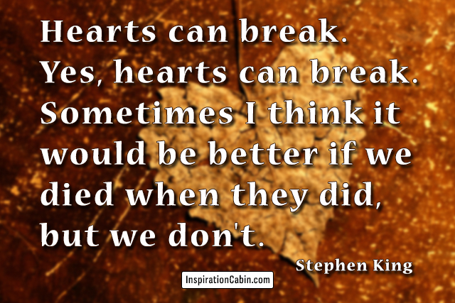 Hearts can break. Yes, hearts can break. Sometimes I think it would be better if we died when they did, but we don't.