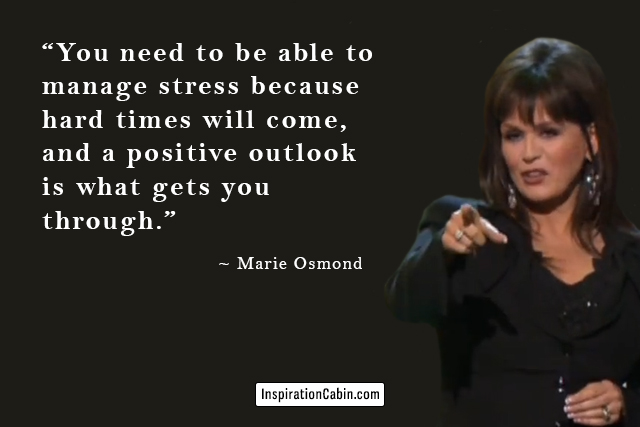 You need to be able to manage stress because hard times will come, and a positive outlook is what gets you through.