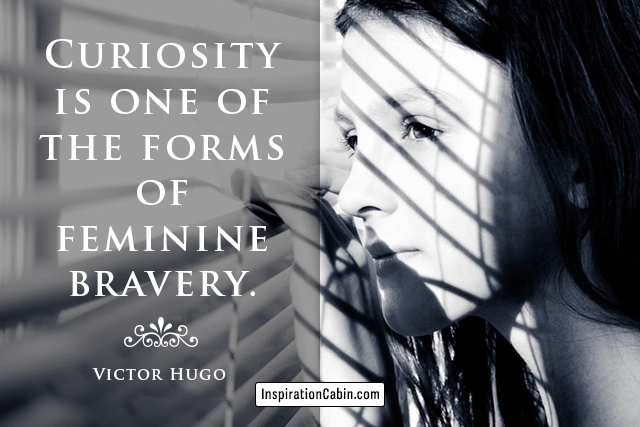 Curiosity is one of the forms of feminine bravery.