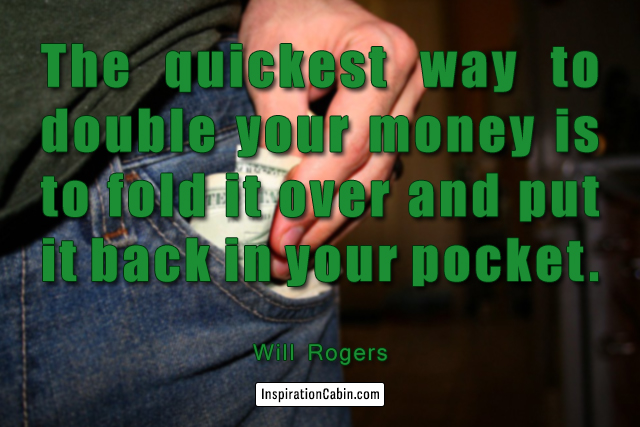 The quickest way to double your money is to fold it over and put it back in your pocket.