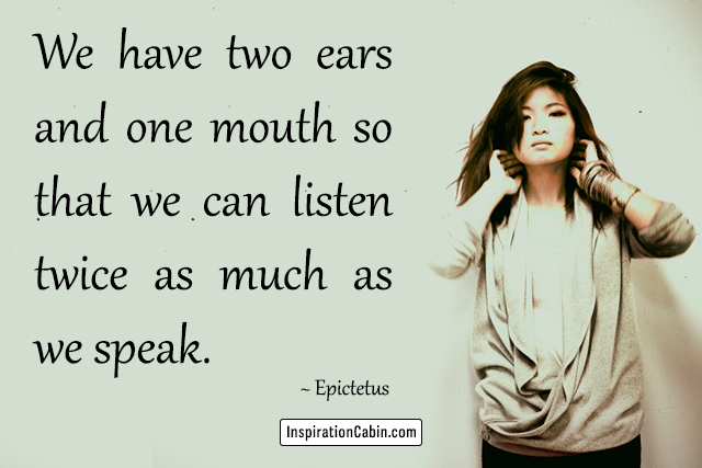 We have two ears and one mouth so that we can listen twice as much as we speak.