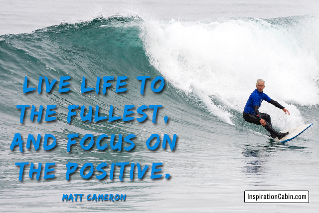 Live life to the fullest, and focus on the positive.