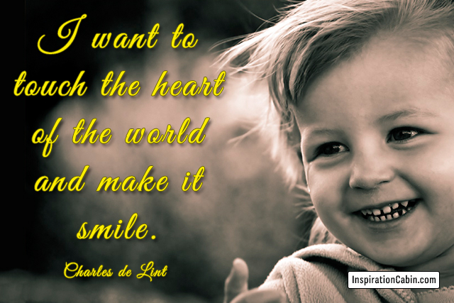 I want to touch the heart of the world and make it smile.