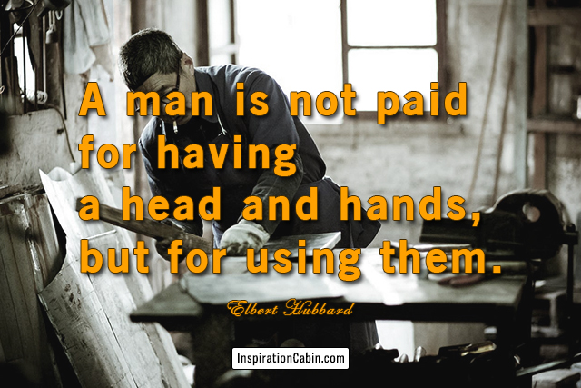 A man is not paid for having a head and hands, but for using them.