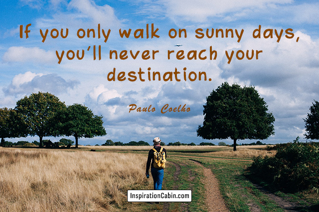 If you only walk on sunny days, you'll never reach your destination.
