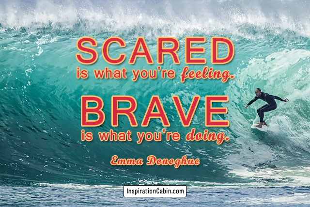 Scared is what you're feeling. Brave is what you're doing.