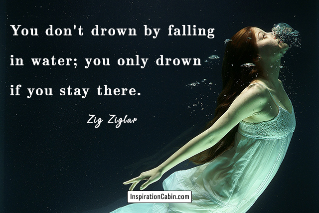 You don't drown by falling in water; you only drown if you stay there.