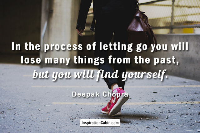 In the process of letting go you will lose many things from the past, but you will find yourself.