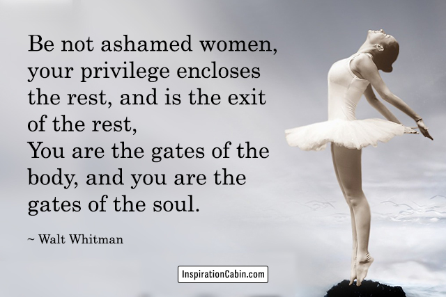Be not ashamed women,... You are the gates of the body, and you are the gates of the soul.