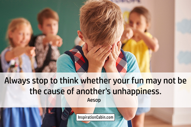 Always stop to think whether your fun may not be the cause of another's unhappiness.