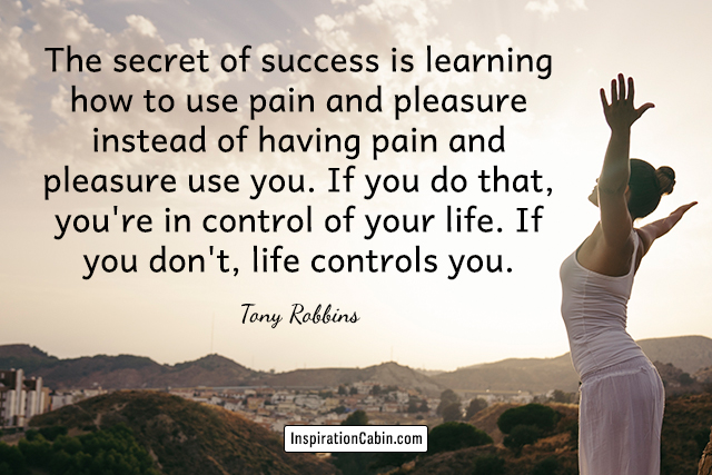 The secret of success is learning how to use pain and pleasure instead of having pain and pleasure use you.
