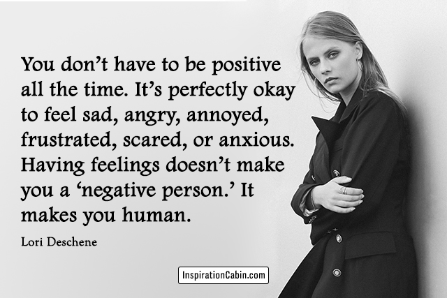 You don’t have to be positive all the time. It’s perfectly okay to feel sad, angry, annoyed, frustrated, scared, or anxious. Having feelings doesn’t make you a ‘negative person.’ It makes you human.