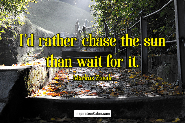 I'd rather chase the sun than wait for it.