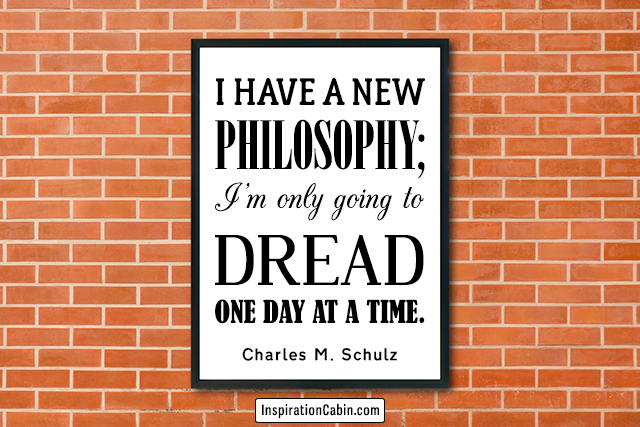 I have a new philosophy; I'm only going to dread one day at a time.