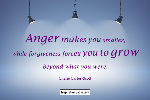 Anger makes you smaller, while forgiveness forces you to grow beyond what you were.