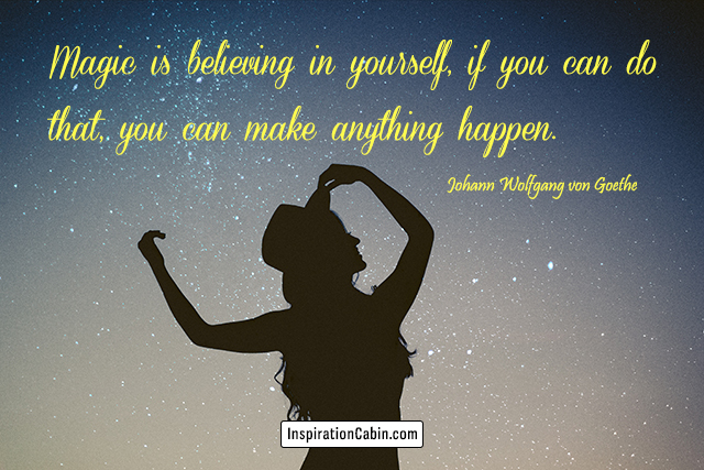 Magic is believing in yourself, if you can do that, you can make anything happen.