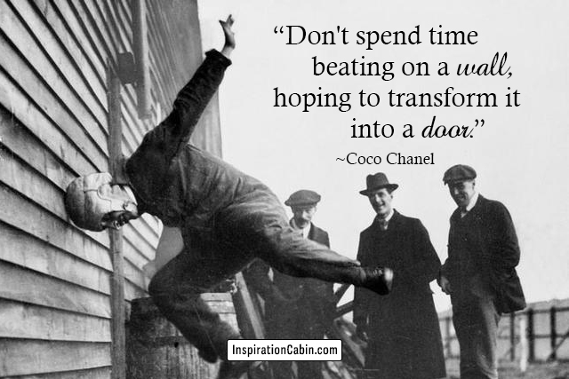 Don't spend time beating on a wall, hoping to transform it into a door.